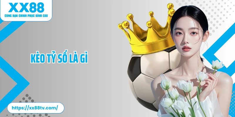Kèo Tỷ Số Là Gì? Giải Mã Chi Tiết Về Cá Cược Kèo Tỷ Số&nbsp;